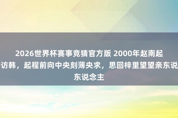 2026世界杯赛事竞猜官方版 2000年赵南起上将访韩，起程前向中央刻薄央求，思回梓里望望亲东说念主