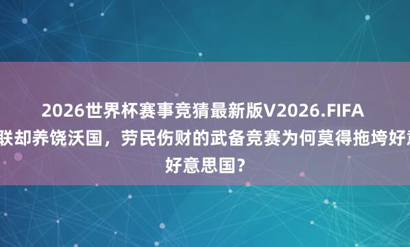 2026世界杯赛事竞猜最新版V2026.FIFA 耗死苏联却养饶沃国，劳民伤财的武备竞赛为何莫得拖垮好意思国？