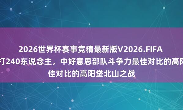 2026世界杯赛事竞猜最新版V2026.FIFA 10东说念主打240东说念主，中好意思部队斗争力最佳对比的高阳垡北山之战