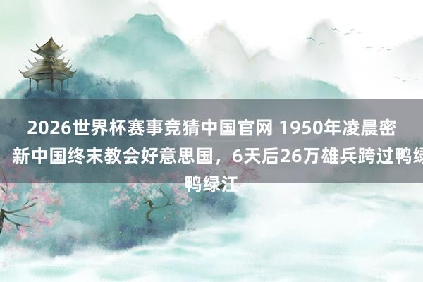 2026世界杯赛事竞猜中国官网 1950年凌晨密电：新中国终末教会好意思国，6天后26万雄兵跨过鸭绿江