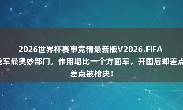 2026世界杯赛事竞猜最新版V2026.FIFA 职业于我军最奥妙部门，作用堪比一个方面军，开国后却差点被枪决！
