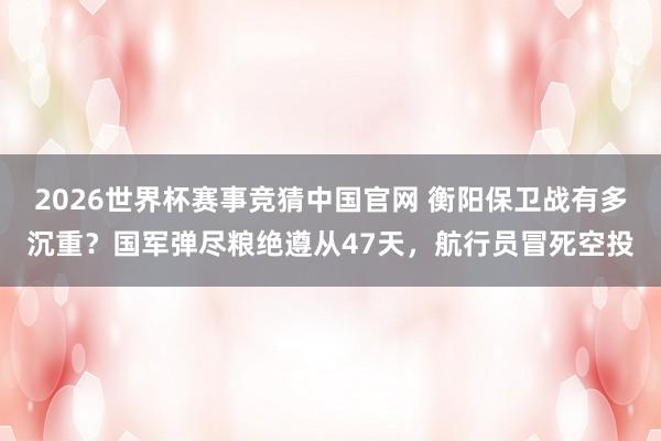 2026世界杯赛事竞猜中国官网 衡阳保卫战有多沉重？国军弹尽粮绝遵从47天，航行员冒死空投