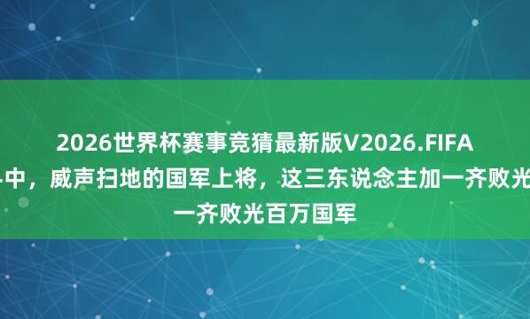 2026世界杯赛事竞猜最新版V2026.FIFA 稳重战斗中，威声扫地的国军上将，这三东说念主加一齐败光百万国军