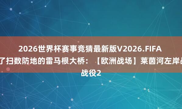 2026世界杯赛事竞猜最新版V2026.FIFA 撼动了扫数防地的雷马根大桥：【欧洲战场】莱茵河左岸战役2