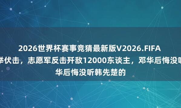 2026世界杯赛事竞猜最新版V2026.FIFA 李奇微大举伏击，志愿军反击歼敌12000东谈主，邓华后悔没听韩先楚的