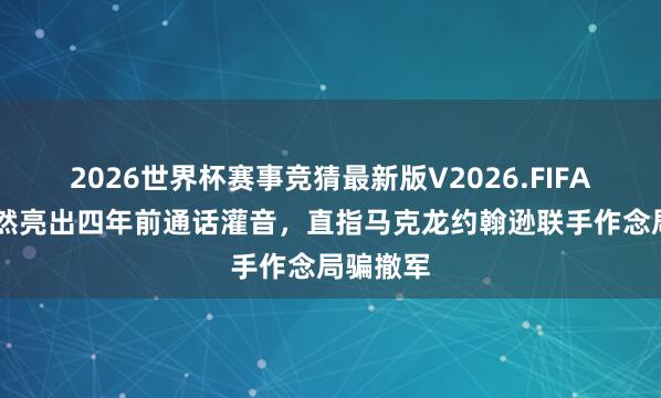 2026世界杯赛事竞猜最新版V2026.FIFA 普京蓦然亮出四年前通话灌音,直指马克龙约翰逊联手作念局骗撤军
