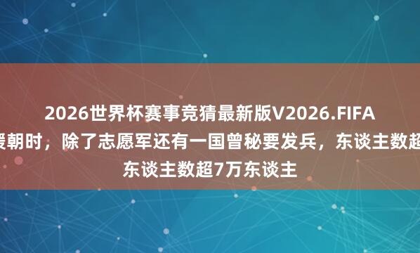 2026世界杯赛事竞猜最新版V2026.FIFA 抗好意思援朝时，除了志愿军还有一国曾秘要发兵，东谈主数超7万东谈主