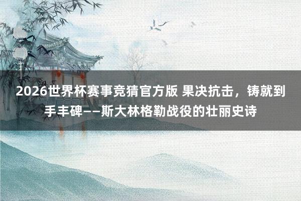 2026世界杯赛事竞猜官方版 果决抗击，铸就到手丰碑——斯大林格勒战役的壮丽史诗