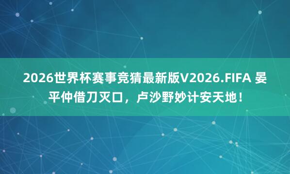 2026世界杯赛事竞猜最新版V2026.FIFA 晏平仲借刀灭口，卢沙野妙计安天地！