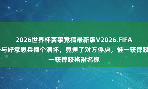 2026世界杯赛事竞猜最新版V2026.FIFA 此小个子与好意思兵撞个满怀，竟捏了对方俘虏，惟一获摔跤袼褙名称