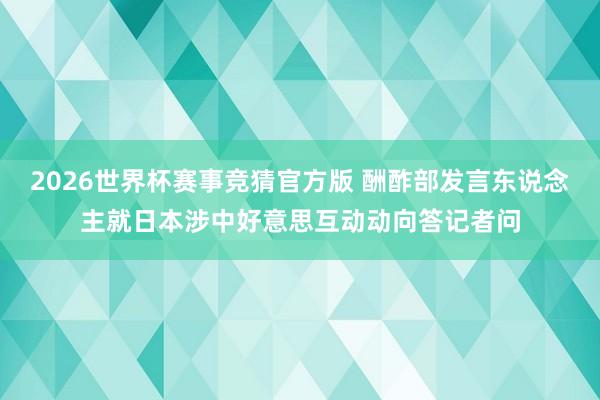 2026世界杯赛事竞猜官方版 酬酢部发言东说念主就日本涉中好意思互动动向答记者问