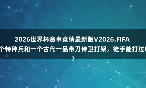 2026世界杯赛事竞猜最新版V2026.FIFA 十个特种兵和一个古代一品带刀侍卫打架,徒手能打过吗?
