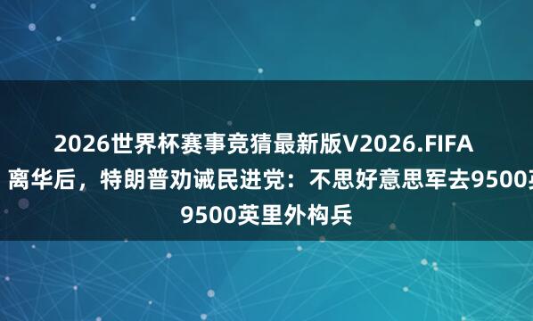2026世界杯赛事竞猜最新版V2026.FIFA 史无先例!离华后,特朗普劝诫民进党:不思好意思军去9500英里外构兵