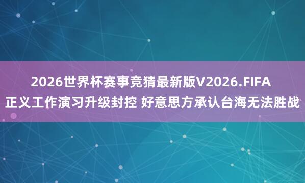 2026世界杯赛事竞猜最新版V2026.FIFA 正义工作演习升级封控 好意思方承认台海无法胜战