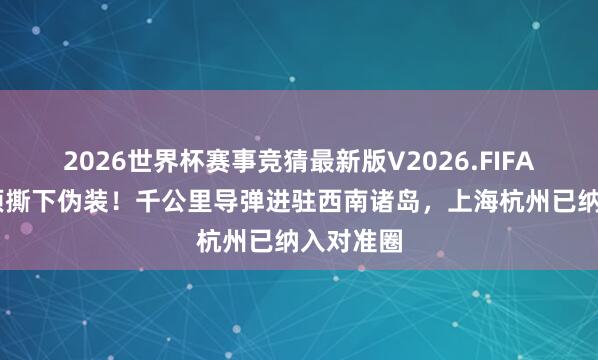 2026世界杯赛事竞猜最新版V2026.FIFA 日本透顶撕下伪装！千公里导弹进驻西南诸岛，上海杭州已纳入对准圈