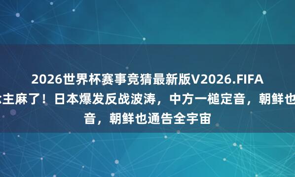 2026世界杯赛事竞猜最新版V2026.FIFA 高市东说念主麻了！日本爆发反战波涛，中方一槌定音，朝鲜也通告全宇宙