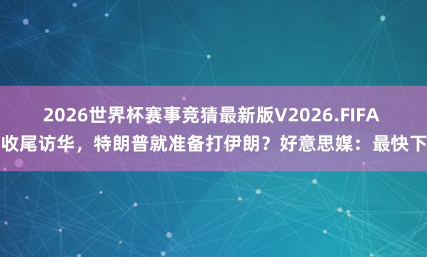 2026世界杯赛事竞猜最新版V2026.FIFA 刚收尾访华，特朗普就准备打伊朗？好意思媒：最快下周