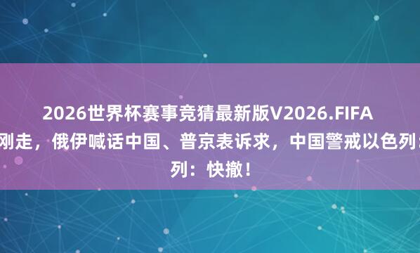 2026世界杯赛事竞猜最新版V2026.FIFA 特朗普刚走，俄伊喊话中国、普京表诉求，中国警戒以色列：快撤！