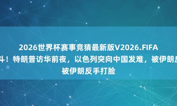 2026世界杯赛事竞猜最新版V2026.FIFA 胆大如斗！特朗普访华前夜，以色列突向中国发难，被伊朗反手打脸