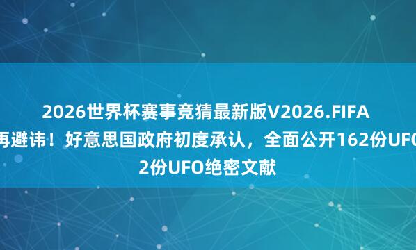 2026世界杯赛事竞猜最新版V2026.FIFA 特朗普不再避讳！好意思国政府初度承认，全面公开162份UFO绝密文献