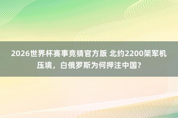 2026世界杯赛事竞猜官方版 北约2200架军机压境，白俄罗斯为何押注中国？