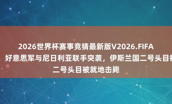 2026世界杯赛事竞猜最新版V2026.FIFA 不宣而战！好意思军与尼日利亚联手突袭，伊斯兰国二号头目被就地击毙