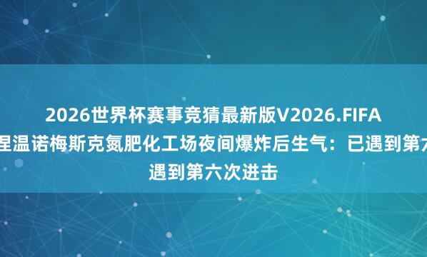 2026世界杯赛事竞猜最新版V2026.FIFA 俄罗斯涅温诺梅斯克氮肥化工场夜间爆炸后生气：已遇到第六次进击