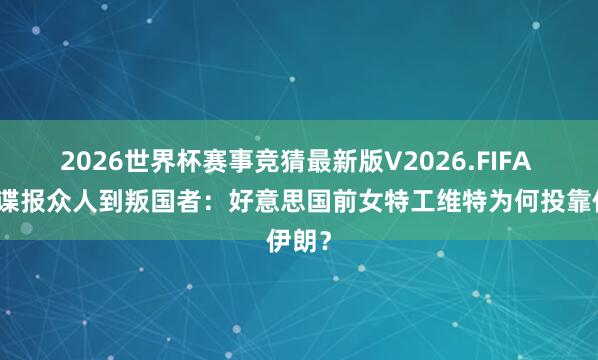 2026世界杯赛事竞猜最新版V2026.FIFA 从反谍报众人到叛国者：好意思国前女特工维特为何投靠伊朗？