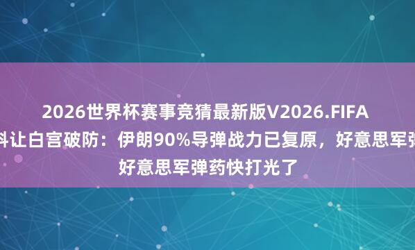 2026世界杯赛事竞猜最新版V2026.FIFA 好意思媒爆料让白宫破防：伊朗90%导弹战力已复原，好意思军弹药快打光了