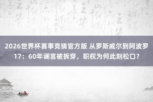 2026世界杯赛事竞猜官方版 从罗斯威尔到阿波罗17：60年谰言被拆穿，职权为何此刻松口？