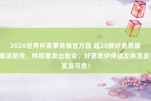 2026世界杯赛事竞猜官方版 超20艘好意思艨艟闭塞波斯湾，特朗普发出教会，好意思伊停战左券岌岌可危！