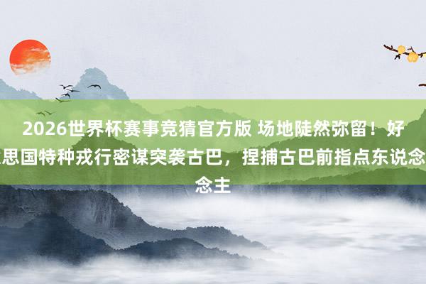 2026世界杯赛事竞猜官方版 场地陡然弥留！好意思国特种戎行密谋突袭古巴，捏捕古巴前指点东说念主