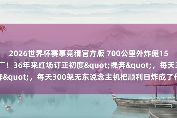 2026世界杯赛事竞猜官方版 700公里外炸瘫1500万吨真金不怕火油厂！36年来红场订正初度"裸奔"，每天300架无东说念主机把顺利日炸成了什么样？