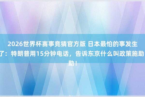 2026世界杯赛事竞猜官方版 日本最怕的事发生了：特朗普用15分钟电话，告诉东京什么叫政策施助！