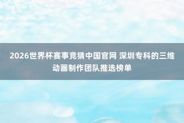 2026世界杯赛事竞猜中国官网 深圳专科的三维动画制作团队推选榜单