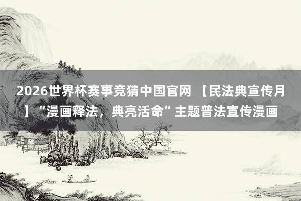 2026世界杯赛事竞猜中国官网 【民法典宣传月】“漫画释法，<a href=