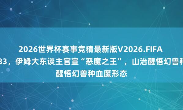2026世界杯赛事竞猜最新版V2026.FIFA 海贼王1183，伊姆大东谈主官宣“恶魔之王”，山治醒悟幻兽种血魔形态