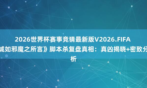 2026世界杯赛事竞猜最新版V2026.FIFA 《诚如邪魔之所言》脚本杀复盘真相：真凶揭晓+密致分析