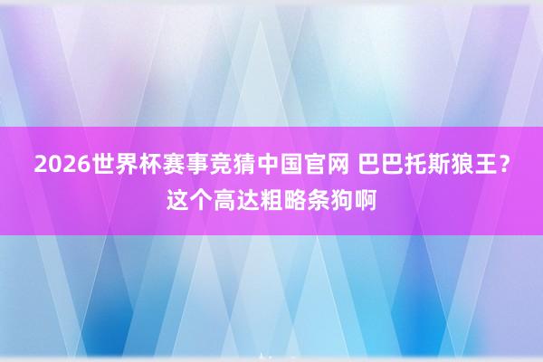 2026世界杯赛事竞猜中国官网 巴巴托斯狼王？这个高达粗略条狗啊