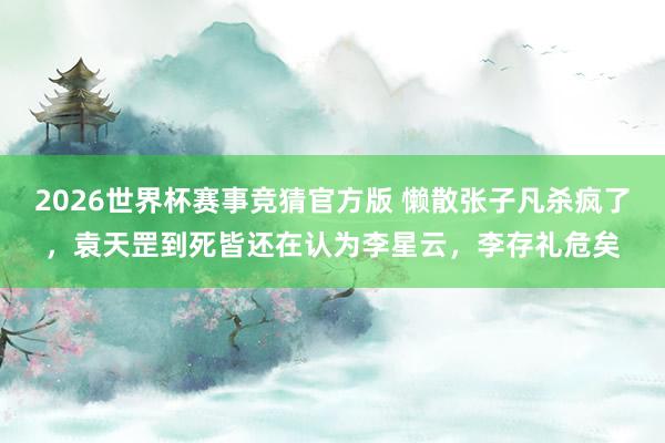 2026世界杯赛事竞猜官方版 懒散张子凡杀疯了，袁天罡到死皆还在认为李星云，李存礼危矣
