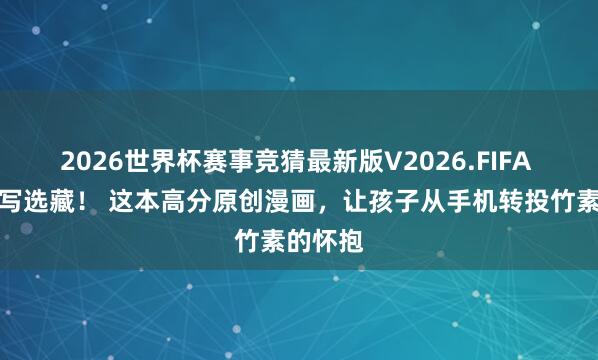 2026世界杯赛事竞猜最新版V2026.FIFA 调停读写选藏！ 这本高分原创漫画，让孩子从手机转投竹素的怀抱