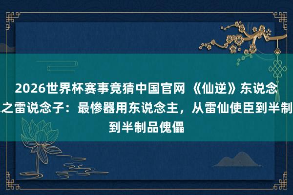2026世界杯赛事竞猜中国官网 《仙逆》东说念主物志之雷说念子：最惨器用东说念主，从雷仙使臣到半制品傀儡
