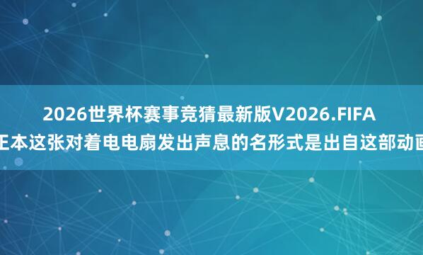 2026世界杯赛事竞猜最新版V2026.FIFA 正本这张对着电电扇发出声息的名形式是出自这部动画