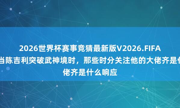 2026世界杯赛事竞猜最新版V2026.FIFA 剑来：当陈吉利突破武神境时，那些时分关注他的大佬齐是什么响应