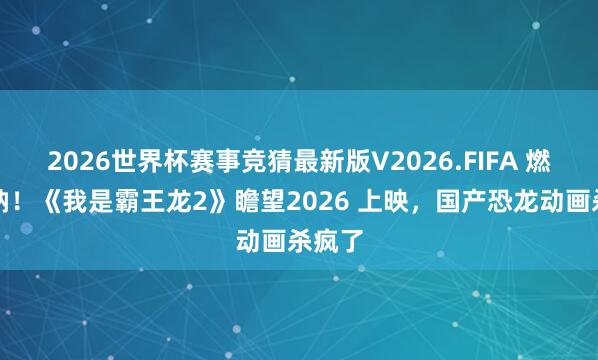 2026世界杯赛事竞猜最新版V2026.FIFA 燃炸戛纳！《我是霸王龙2》瞻望2026 上映，国产恐龙动画杀疯了