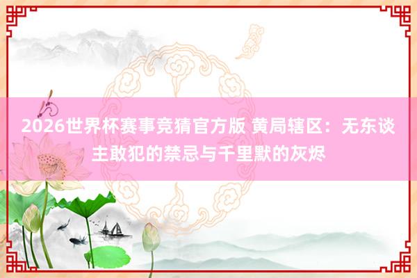 2026世界杯赛事竞猜官方版 黄局辖区：无东谈主敢犯的禁忌与千里默的灰烬