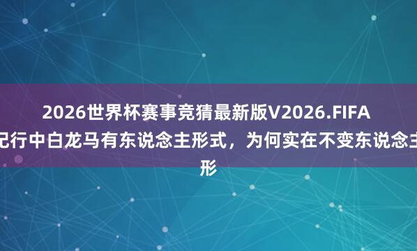 2026世界杯赛事竞猜最新版V2026.FIFA 西纪行中白龙马有东说念主形式，为何实在不变东说念主形