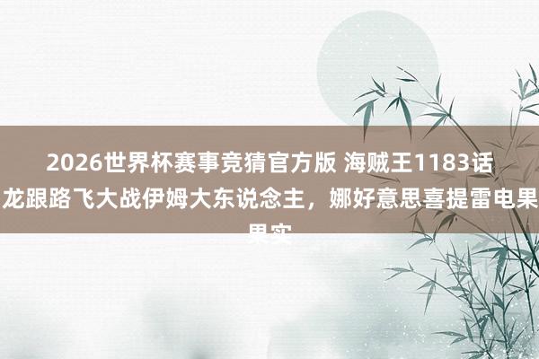 2026世界杯赛事竞猜官方版 海贼王1183话，龙跟路飞大战伊姆大东说念主，娜好意思喜提雷电果实