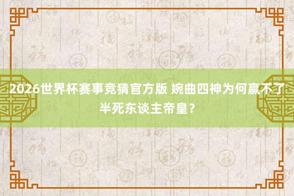 2026世界杯赛事竞猜官方版 婉曲四神为何赢不了半死东谈主帝皇？