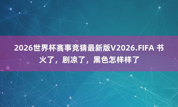 2026世界杯赛事竞猜最新版V2026.FIFA 书火了，剧凉了，黑色怎样样了
